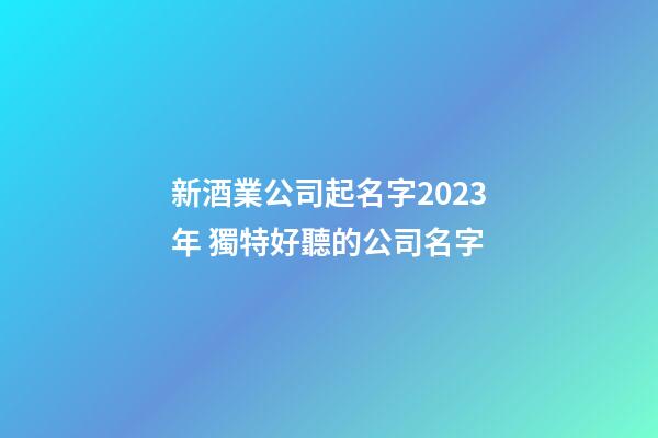新酒業公司起名字2023年 獨特好聽的公司名字